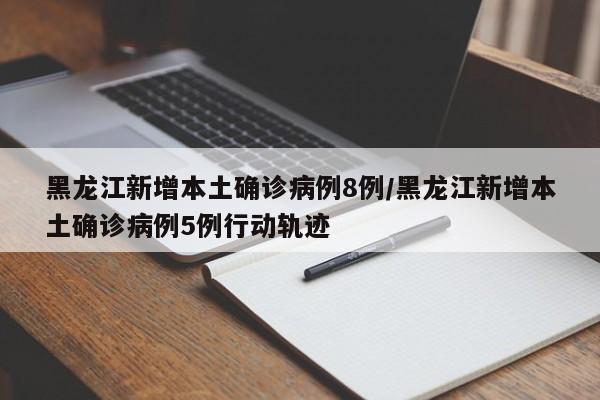 黑龙江新增本土确诊病例8例/黑龙江新增本土确诊病例5例行动轨迹