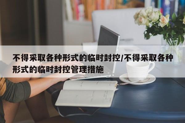 不得采取各种形式的临时封控/不得采取各种形式的临时封控管理措施