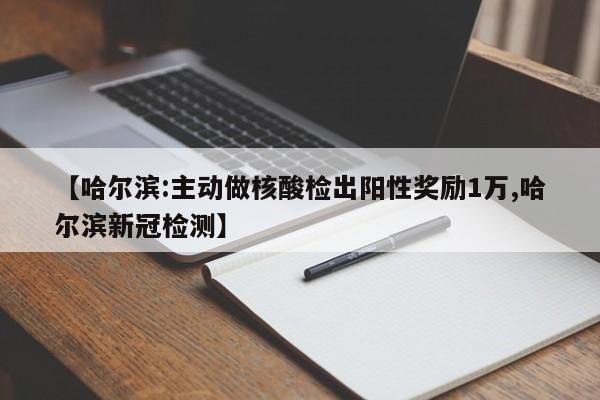 【哈尔滨:主动做核酸检出阳性奖励1万,哈尔滨新冠检测】