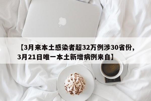 【3月来本土感染者超32万例涉30省份,3月21日唯一本土新增病例来自】