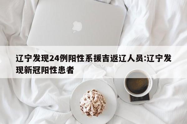 辽宁发现24例阳性系援吉返辽人员:辽宁发现新冠阳性患者