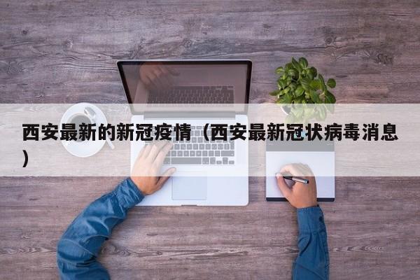 西安最新的新冠疫情（西安最新冠状病毒消息）