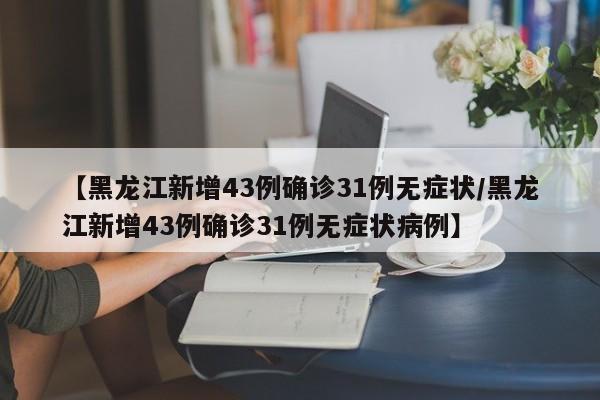 【黑龙江新增43例确诊31例无症状/黑龙江新增43例确诊31例无症状病例】