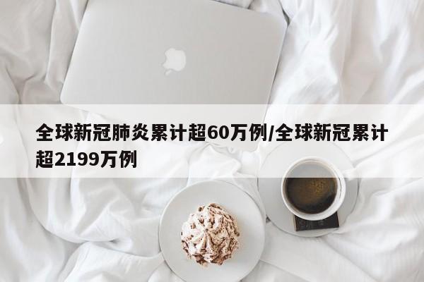 全球新冠肺炎累计超60万例/全球新冠累计超2199万例