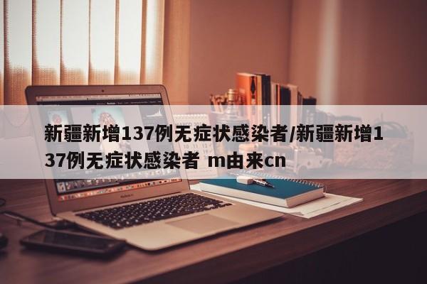 新疆新增137例无症状感染者/新疆新增137例无症状感染者 m由来cn