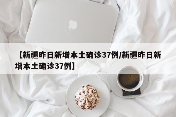 【新疆昨日新增本土确诊37例/新疆昨日新增本土确诊37例】