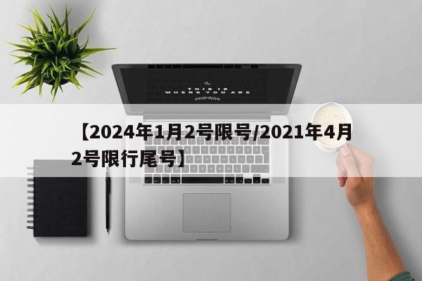 【2024年1月2号限号/2021年4月2号限行尾号】