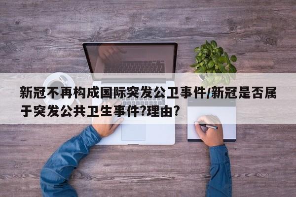 新冠不再构成国际突发公卫事件/新冠是否属于突发公共卫生事件?理由?