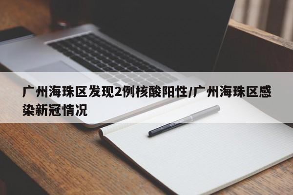广州海珠区发现2例核酸阳性/广州海珠区感染新冠情况