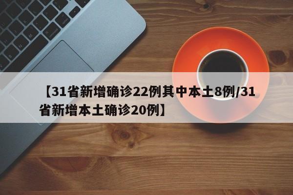【31省新增确诊22例其中本土8例/31省新增本土确诊20例】