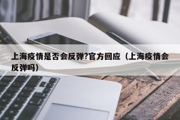 上海疫情是否会反弹?官方回应（上海疫情会反弹吗）