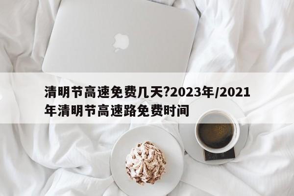 清明节高速免费几天?2023年/2021年清明节高速路免费时间