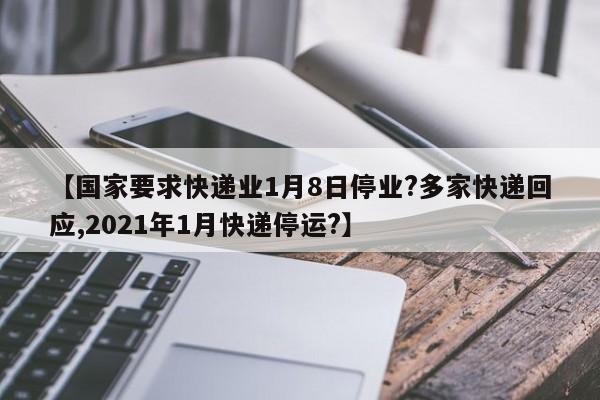 【国家要求快递业1月8日停业?多家快递回应,2021年1月快递停运?】