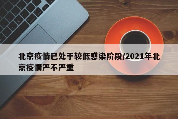 北京疫情已处于较低感染阶段/2021年北京疫情严不严重