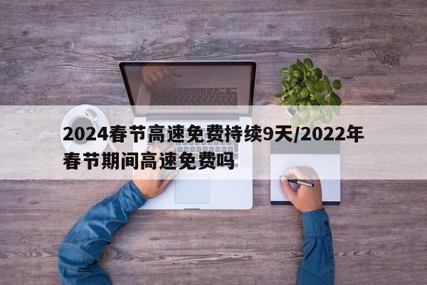 2024春节高速免费持续9天/2022年春节期间高速免费吗