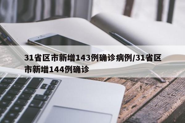 31省区市新增143例确诊病例/31省区市新增144例确诊