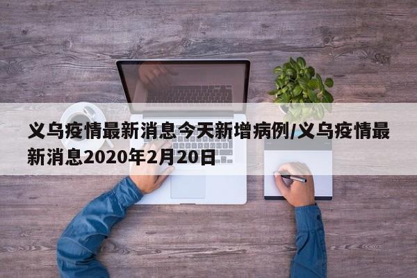 义乌疫情最新消息今天新增病例/义乌疫情最新消息2020年2月20日
