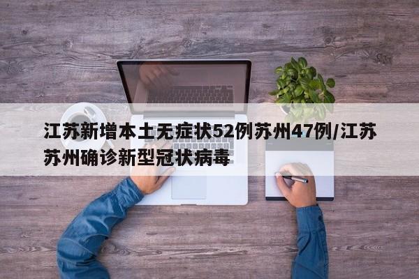 江苏新增本土无症状52例苏州47例/江苏苏州确诊新型冠状病毒