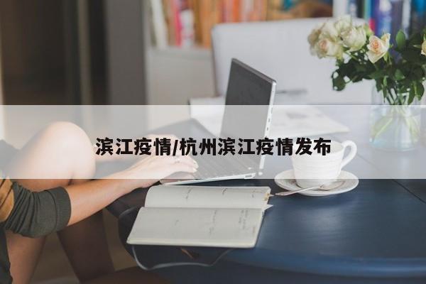 滨江疫情/杭州滨江疫情发布