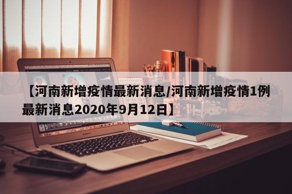 【河南新增疫情最新消息/河南新增疫情1例最新消息2020年9月12日】