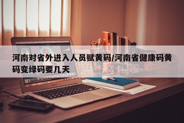 河南对省外进入人员赋黄码/河南省健康码黄码变绿码要几天