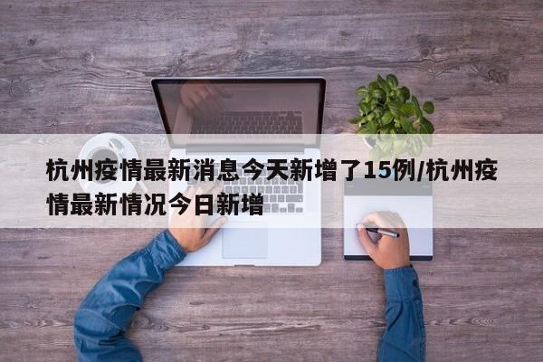 杭州疫情最新消息今天新增了15例/杭州疫情最新情况今日新增