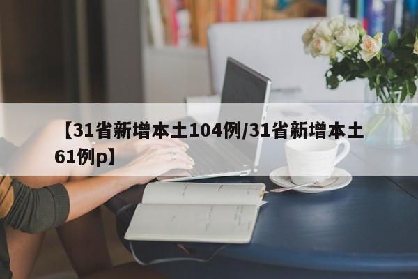 【31省新增本土104例/31省新增本土61例p】