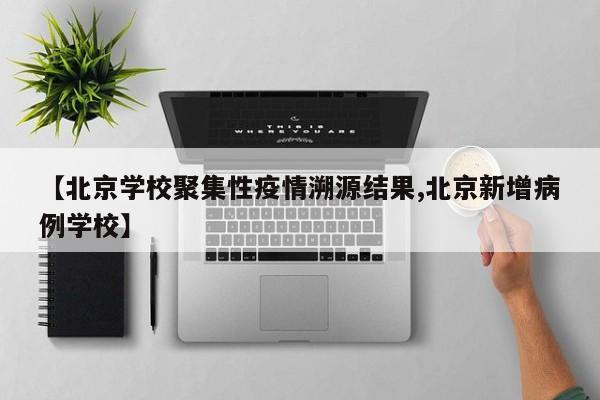 【北京学校聚集性疫情溯源结果,北京新增病例学校】