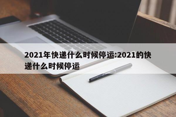 2021年快递什么时候停运:2021的快递什么时候停运