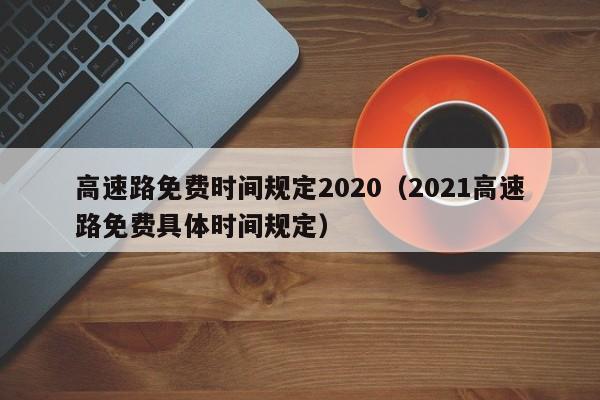 高速路免费时间规定2020（2021高速路免费具体时间规定）