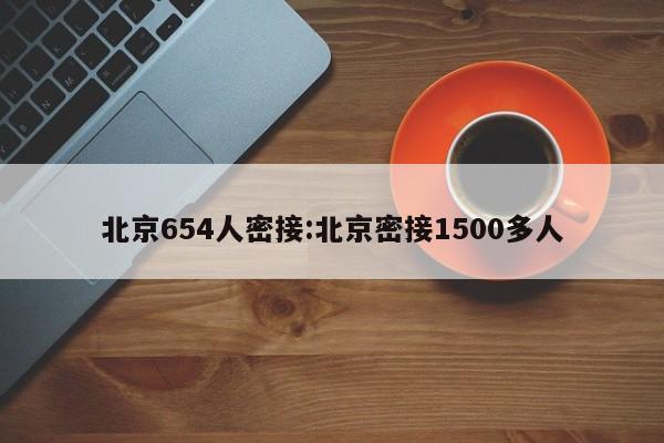 北京654人密接:北京密接1500多人