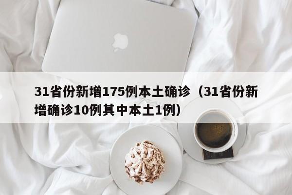 31省份新增175例本土确诊（31省份新增确诊10例其中本土1例）
