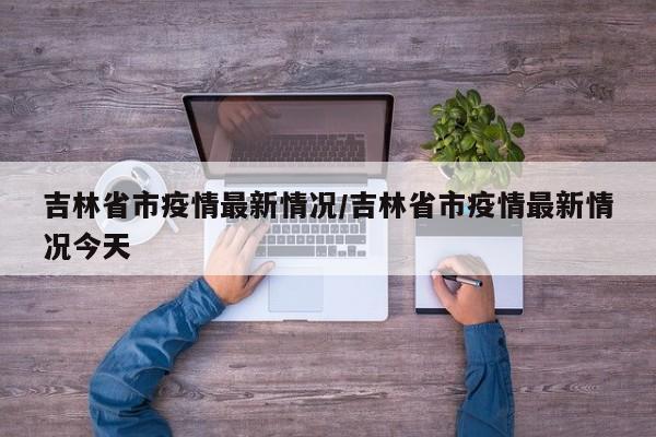吉林省市疫情最新情况/吉林省市疫情最新情况今天