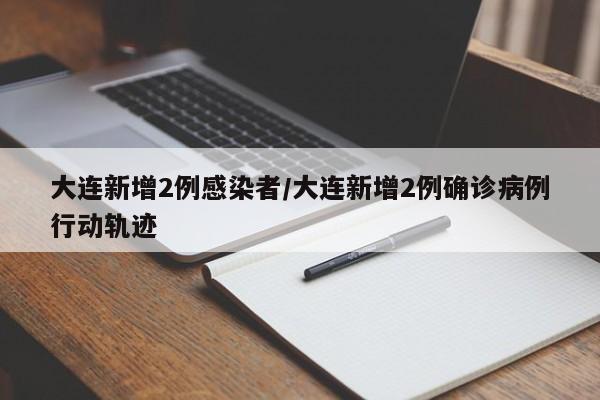 大连新增2例感染者/大连新增2例确诊病例行动轨迹