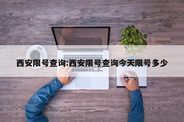 西安限号查询:西安限号查询今天限号多少