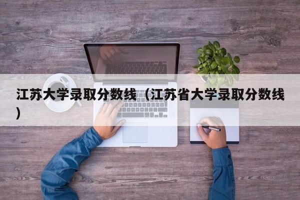 江苏大学录取分数线（江苏省大学录取分数线）