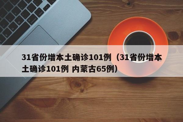 31省份增本土确诊101例（31省份增本土确诊101例 内蒙古65例）