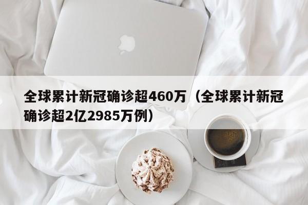 全球累计新冠确诊超460万（全球累计新冠确诊超2亿2985万例）