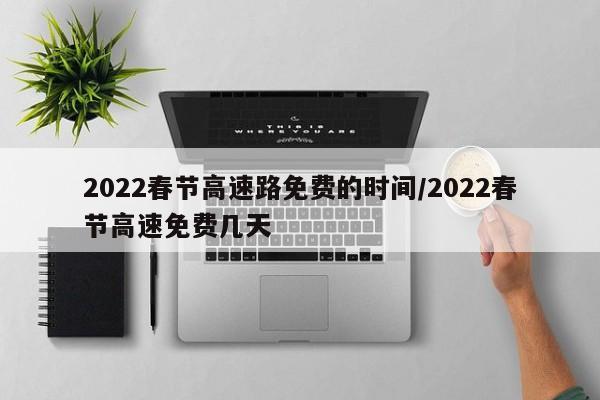 2022春节高速路免费的时间/2022春节高速免费几天