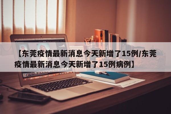 【东莞疫情最新消息今天新增了15例/东莞疫情最新消息今天新增了15例病例】
