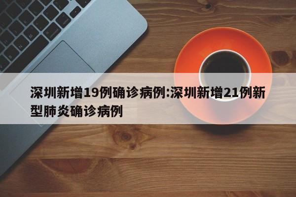 深圳新增19例确诊病例:深圳新增21例新型肺炎确诊病例
