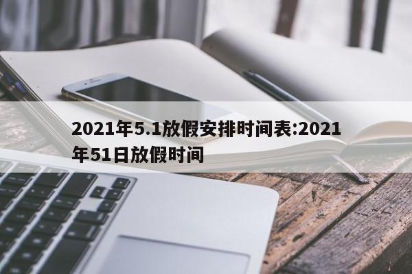 2021年5.1放假安排时间表:2021年51日放假时间