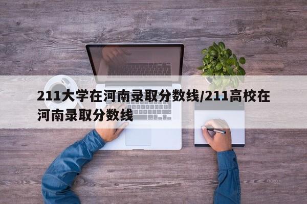 211大学在河南录取分数线/211高校在河南录取分数线