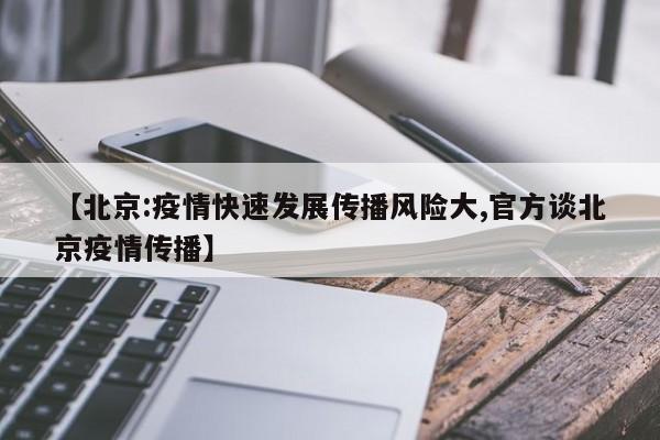 【北京:疫情快速发展传播风险大,官方谈北京疫情传播】