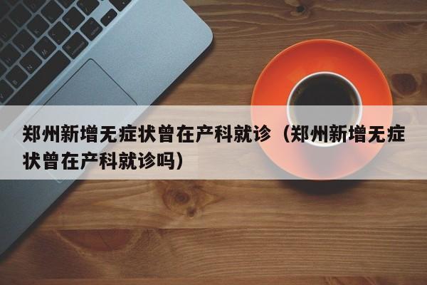 郑州新增无症状曾在产科就诊（郑州新增无症状曾在产科就诊吗）