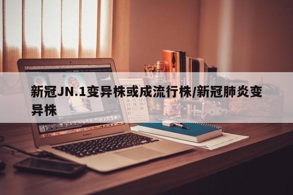 新冠JN.1变异株或成流行株/新冠肺炎变异株