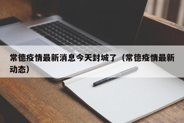 常德疫情最新消息今天封城了（常德疫情最新动态）