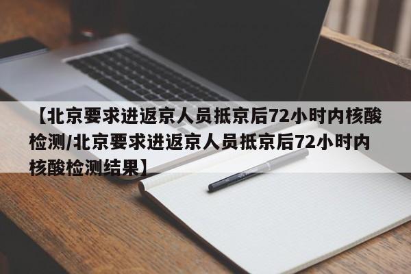 【北京要求进返京人员抵京后72小时内核酸检测/北京要求进返京人员抵京后72小时内核酸检测结果】