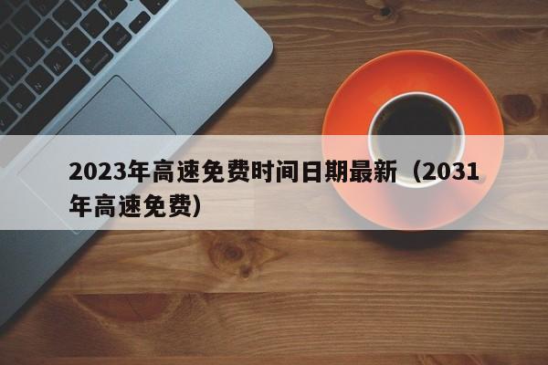 2023年高速免费时间日期最新（2031年高速免费）