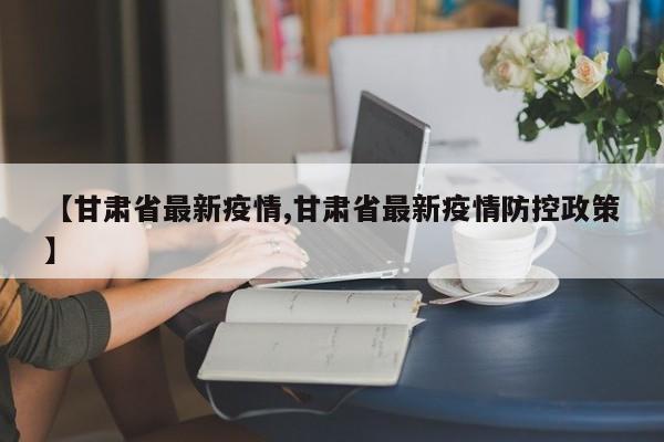 【甘肃省最新疫情,甘肃省最新疫情防控政策】